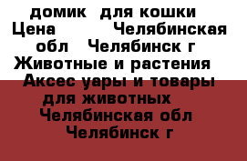 домик  для кошки › Цена ­ 800 - Челябинская обл., Челябинск г. Животные и растения » Аксесcуары и товары для животных   . Челябинская обл.,Челябинск г.